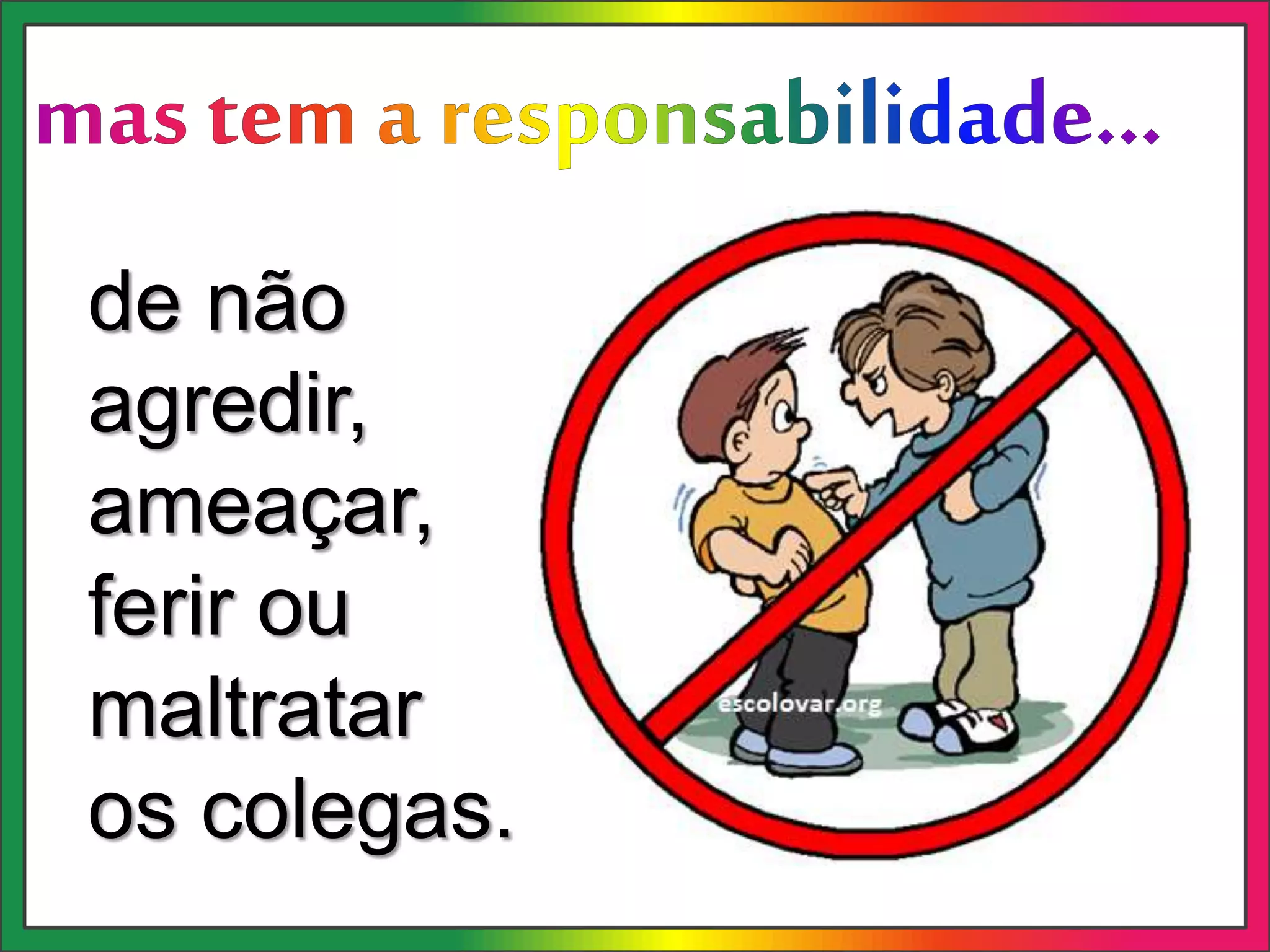 de não
agredir,
ameaçar,
ferir ou
maltratar
os colegas.