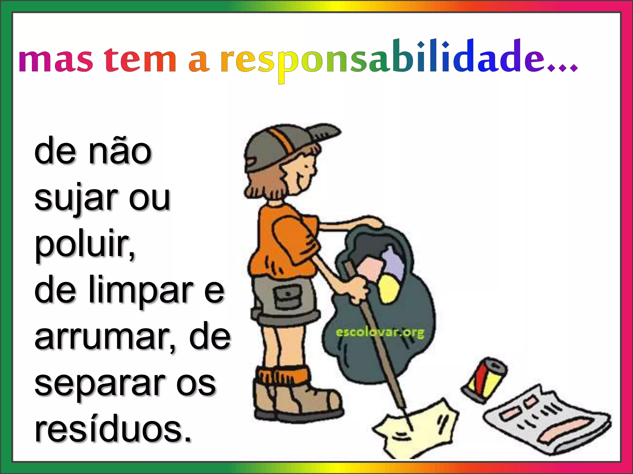 de não
sujar ou
poluir,
de limpar e
arrumar, de
separar os
resíduos.