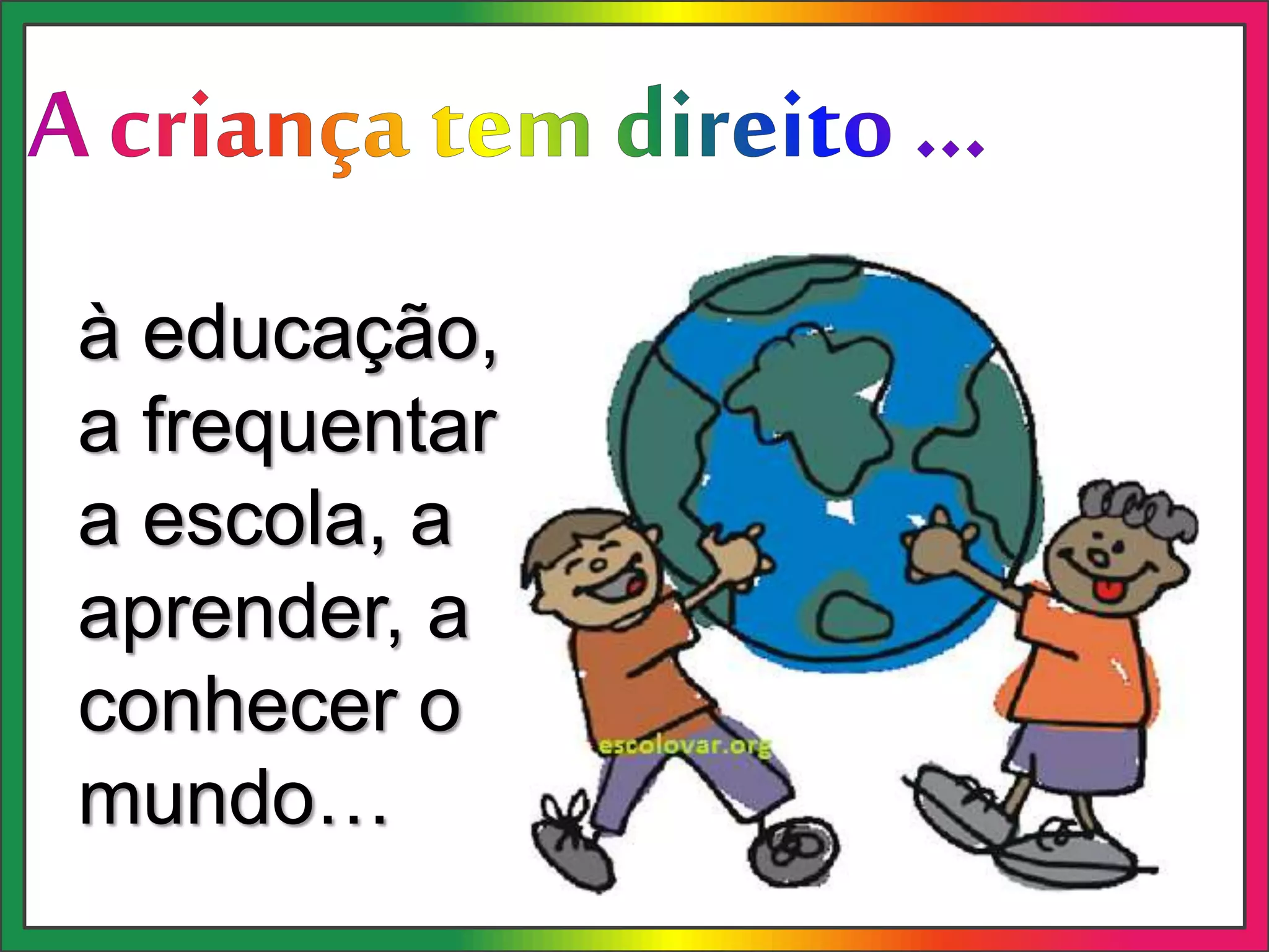 à educação,
a frequentar
a escola, a
aprender, a
conhecer o
mundo…