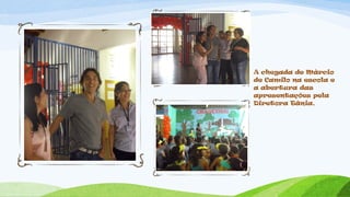 A chegada de Márcio
de Camilo na escola e
a abertura das
apresentações pela
Diretora Tânia.
 