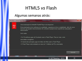 HTML5 vs Flash
Algumas semanas atrás:

III GETMeeting - 2013

11

 