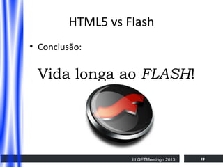 HTML5 vs Flash
• Conclusão:

Vida longa ao FLASH!

III GETMeeting - 2013

12

 