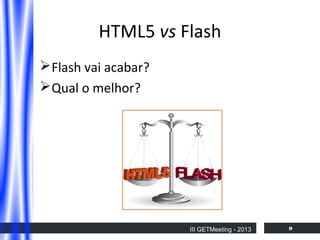 HTML5 vs Flash
 Flash vai acabar?
 Qual o melhor?

III GETMeeting - 2013

9

 