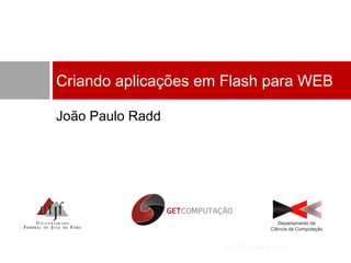 Criando aplicações em Flash para WEB
João Paulo Radd

Departamento de
Ciência da Computação

III GETMeeting - 2013

 