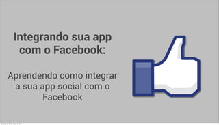 Integrando sua app
                     com o Facebook:

           Aprendendo como integrar
            a sua app social com o
                   Facebook

quinta-feira, 28 de março de 13
 