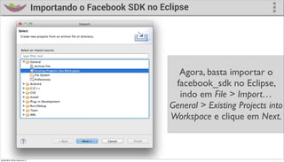 Importando o Facebook SDK no Eclipse




                                                                   Agora, basta importar o
                                                                  facebook_sdk no Eclipse,
                                                                   indo em File > Import…
                                                                 General > Existing Projects into
                                                                 Workspace e clique em Next.



quinta-feira, 28 de março de 13
 