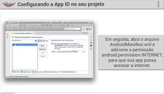 Conﬁgurando a App ID no seu projeto




                                                                    Em seguida, abra o arquivo
                                                                       AndroidManifest.xml e
                                                                       adicione a permissão
                                                                   android.permission.INTERNET,
                                                                      para que sua app possa
                                                                         acessar a internet.




quinta-feira, 28 de março de 13
 