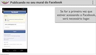 Publicando no seu mural do Facebook

                                                                    Se for a primeira vez que
                                                                 estiver acessando o Facebook,
                                                                      será necessário logar.




quinta-feira, 28 de março de 13
 