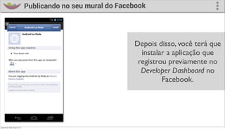 Publicando no seu mural do Facebook




                                                                 Depois disso, você terá que
                                                                   instalar a aplicação que
                                                                  registrou previamente no
                                                                   Developer Dashboard no
                                                                          Facebook.




quinta-feira, 28 de março de 13
 