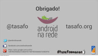 Obrigado!


                      @tasafo                                              tasafo.org

                            @androidnarede

                            facebook.com/androidnarede

                            https://plus.google.com/u/0/b/
                            108790256666272382470/108790256666272382470/
quinta-feira, 28 de março de 13
 