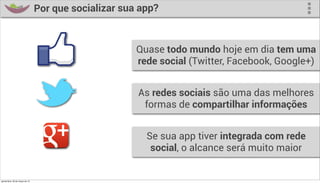 Por que socializar sua app?



                                                        Quase todo mundo hoje em dia tem uma
                                                        rede social (Twitter, Facebook, Google+)


                                                        As redes sociais são uma das melhores
                                                         formas de compartilhar informações


                                                          Se sua app tiver integrada com rede
                                                           social, o alcance será muito maior


quinta-feira, 28 de março de 13
 