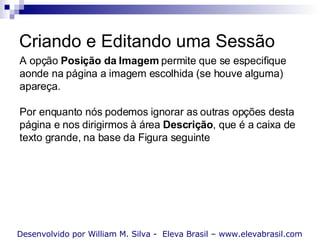 Criando e Editando uma Sessão Desenvolvido por William M. Silva -  Eleva Brasil – www.elevabrasil.com A opção  Posição da Imagem  permite que se especifique aonde na página a imagem escolhida (se houve alguma) apareça. Por enquanto nós podemos ignorar as outras opções desta página e nos dirigirmos à área  Descrição , que é a caixa de texto grande, na base da Figura seguinte 