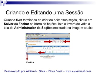 Criando e Editando uma Sessão Desenvolvido por William M. Silva -  Eleva Brasil – www.elevabrasil.com Quando tiver terminado de criar ou editar sua seção, clique em  Salvar  ou  Fechar  na barra de botões. Isto o levará de volta à  tela do  Administrador de Seções  mostrada na imagem abaixo: 