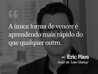 – Eric Ries
^ìíçê=ÇÉ=ÚiÉ~å=pí~êíìéÛ
“A única forma de vencer é
aprendendo mais rápido do
que qualquer outro.
 