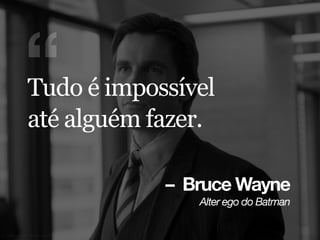 – Bruce Wayne
^äíÉê=ÉÖç=Çç=_~íã~å
“Tudo é impossível
até alguém fazer.
 