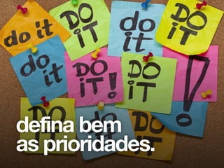 Agora que você já tem uma boa ideia e um
goal impossível, você precisa saber muito
bem por onde começar, pois senão no final
não vai ter nada. Não existe falta de
tempo, existe falta de prioridade. Temos
dificuldade em priorizar coisas, isso por
que a gente precisa lidar com muitas coisas
ao mesmo tempo, seja num projeto de 3
meses ou seja num projeto de 24 horas.
Para isso a gente usa uma ferramenta muito
simples que é se perguntar: “O que a
gente consegue fazer em 1 mês? E em
uma semana? Em um dia? Então
comece por aí.”
defina bem
as prioridades.
 