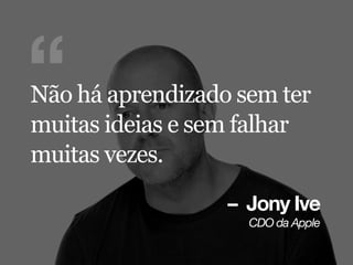 – Jony Ive
`al=Ç~=^ééäÉ
“Não há aprendizado sem ter
muitas ideias e sem falhar
muitas vezes.
 