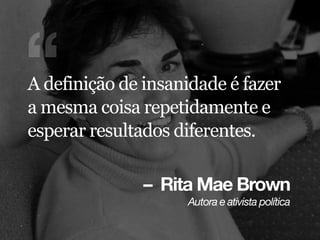 – Rita Mae Brown
^ìíçê~=É=~íáîáëí~=éçäííáÅ~
“A definição de insanidade é fazer
a mesma coisa repetidamente e
esperar resultados diferentes.
 