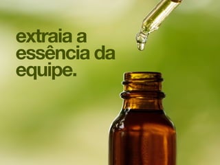 Mais do que construir um produto, esse processo ajuda a construir uma equipe
integrada, motivada e orgulhosa do trabalho que realiza. Cada equipe tem uma
personalidade, e essa personalidade precisa ser registrada em algum lugar para que
possa ajudar a guiar a equipe nos próximos desafios.
extraia a
essência da
equipe.
 