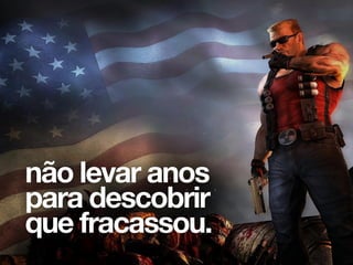 Exemplo: Duke Nukem Forever, a sequência de jogo de muito sucesso da década de
90 que levou mais de 4 anos pra ser lançado. Quando saiu, já estava completamente
não levar anos
para descobrir
que fracassou.
 