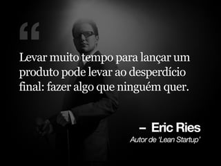 – Eric Ries
^ìíçê=ÇÉ=ÚiÉ~å=pí~êíìéÛ
“Levar muito tempo para lançar um
produto pode levar ao desperdício
final: fazer algo que ninguém quer.
 