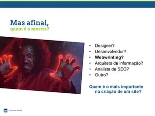 •
•
•
•
•
•

Designer?
Desenvolvedor?
Webwrinting?
Arquiteto de informação?
Analista de SEO?
Outro?

Quem é o mais importante
na criação de um site?

 