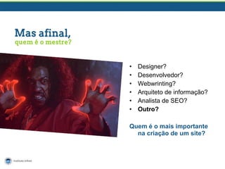 •
•
•
•
•
•

Designer?
Desenvolvedor?
Webwrinting?
Arquiteto de informação?
Analista de SEO?
Outro?

Quem é o mais importante
na criação de um site?

 