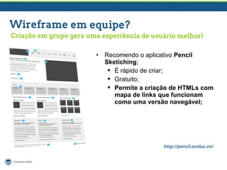 •

Recomendo o aplicativo Pencil
Sketiching;
 É rápido de criar;
 Gratuito;
 Permite a criação de HTMLs com
mapa de links que funcionam
como uma versão navegável;

 
