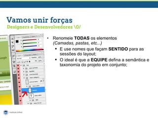 •

Renomeie TODAS os elementos
(Camadas, pastas, etc...)
 E use nomes que façam SENTIDO para as
sessões do layout;
 O ideal é que a EQUIPE defina a semântica e
taxonomia do projeto em conjunto;

 