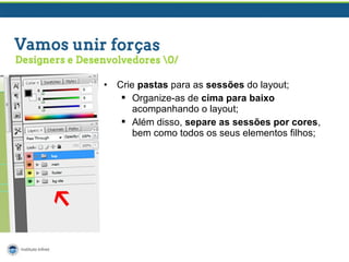 •

Crie pastas para as sessões do layout;
 Organize-as de cima para baixo
acompanhando o layout;
 Além disso, separe as sessões por cores,
bem como todos os seus elementos filhos;

 