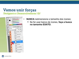 •

NUNCA redimensione o tamanho dos ícones;
 Se for usar banco de ícones, faça a busca
no tamanho EXATO;

 