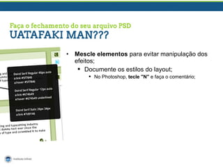 •

Mescle elementos para evitar manipulação dos
efeitos;
 Documente os estilos do layout;
 No Photoshop, tecle "N" e faça o comentário;

 