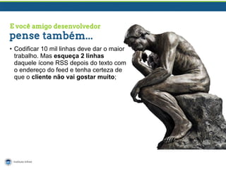 • Codificar 10 mil linhas deve dar o maior
trabalho. Mas esqueça 2 linhas
daquele ícone RSS depois do texto com
o endereço do feed e tenha certeza de
que o cliente não vai gostar muito;

 