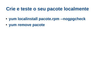 Crie e teste o seu pacote localmente
●   yum localinstall pacote.rpm --nogpgcheck
●   yum remove pacote
 