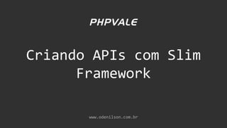 Criando APIs com Slim
Framework
www.odenilson.com.br
 