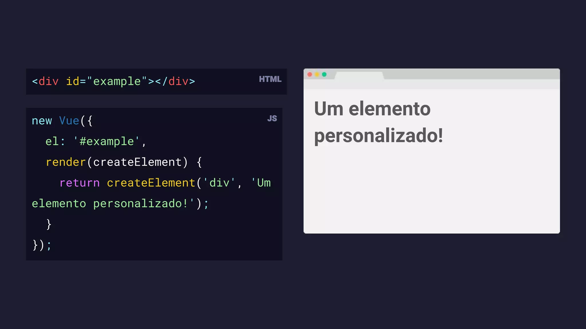 <div id="example"></div>
new Vue({
el: '#example',
render(createElement) {
return createElement('div', 'Um
elemento personalizado!');
}
});
Um elemento
personalizado!
 