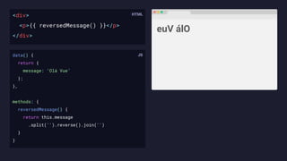 <div>
<p>{{ reversedMessage() }}</p>
</div>
euV álO
data() {
return {
message: ‘Olá Vue’
};
},
methods: {
reversedMessage() {
return this.message
.split('').reverse().join('')
}
}
 