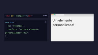 <div id="example"></div>
new Vue({
el: '#example',
template: '<div>Um elemento
personalizado!</div>'
});
Um elemento
personalizado!
 