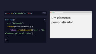 <div id="example"></div>
new Vue({
el: '#example',
render(createElement) {
return createElement('div', 'Um
elemento personalizado!');
}
});
Um elemento
personalizado!
 