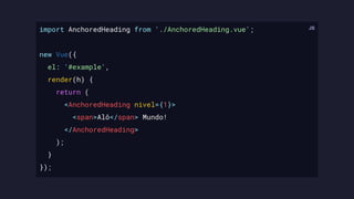 import AnchoredHeading from './AnchoredHeading.vue';
new Vue({
el: '#example',
render(h) {
return (
<AnchoredHeading nivel={1}>
<span>Alô</span> Mundo!
</AnchoredHeading>
);
}
});
 