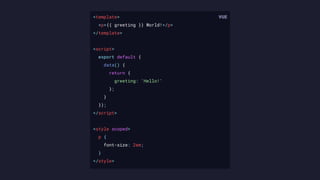 <template>
<p>{{ greeting }} World!</p>
</template>
<script>
export default {
data() {
return {
greeting: 'Hello!'
};
}
});
</script>
<style scoped>
p {
font-size: 2em;
}
</style>
 