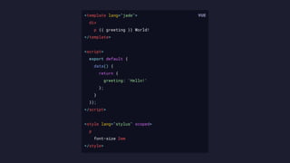 <template lang="jade">
div
p {{ greeting }} World!
</template>
<script>
export default {
data() {
return {
greeting: 'Hello!'
};
}
});
</script>
<style lang="stylus" scoped>
p
font-size 2em
</style>
 