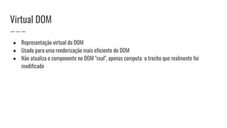 Virtual DOM
● Representação virtual do DOM
● Usado para uma renderização mais eficiente do DOM
● Não atualiza o componente no DOM "real", apenas computa o trecho que realmente foi
modificado
 