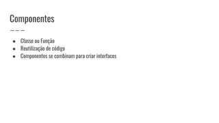 Componentes
● Classe ou Função
● Reutilização de código
● Componentes se combinam para criar interfaces
 