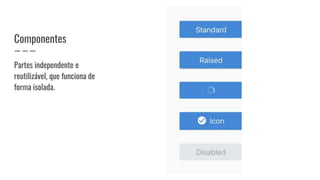 Componentes
Partes independente e
reutilizável, que funciona de
forma isolada.
 