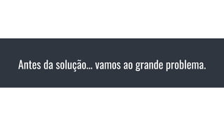 Antes da solução… vamos ao grande problema.
 