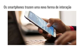 Os smartphones trazem uma nova forma de interação
 