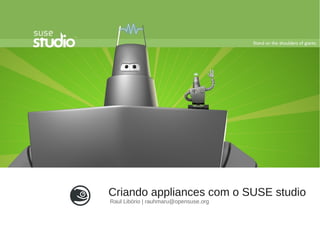 Criando appliances com o SUSE studio
Raul Libório | rauhmaru@opensuse.org
 