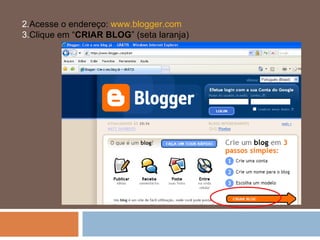 Acesse o endereço:  www.blogger.com   Clique em “ CRIAR BLOG ” (seta laranja) 