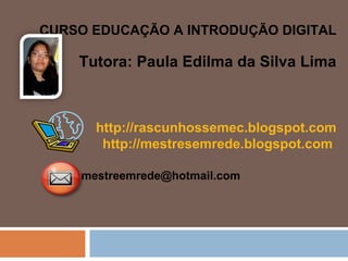 CURSO EDUCAÇÃO A INTRODUÇÃO DIGITAL Tutora: Paula Edilma da Silva Lima http://rascunhossemec.blogspot.com http://mestresemrede.blogspot.com   mestreemrede@hotmail.com  
